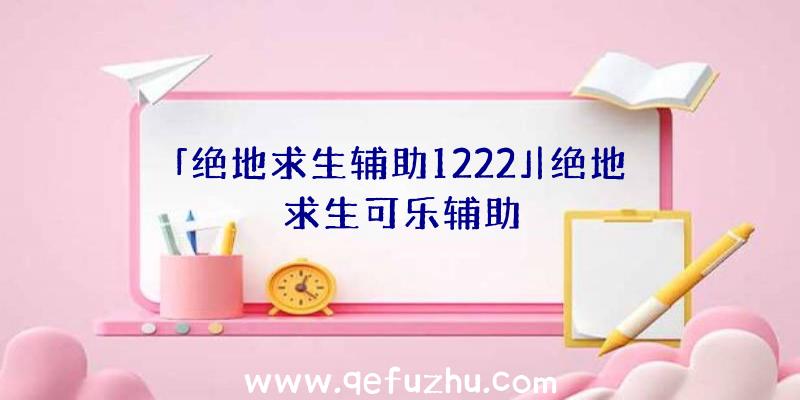 「绝地求生辅助1222」|绝地求生可乐辅助